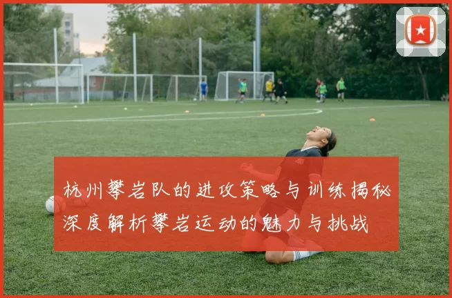 杭州攀岩队的进攻策略与训练揭秘深度解析攀岩运动的魅力与挑战