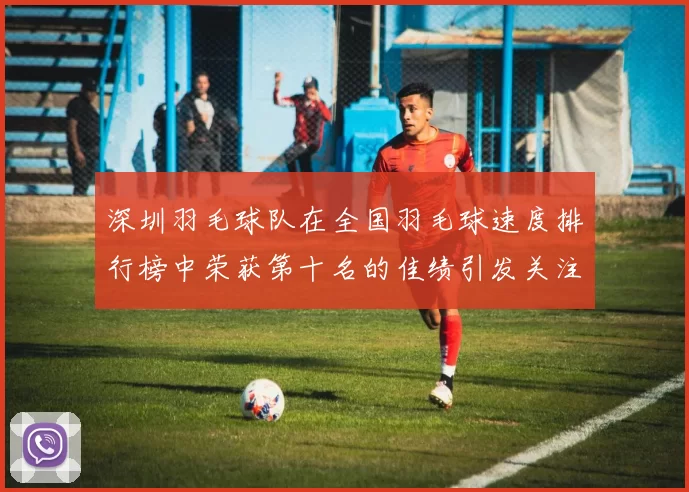 深圳羽毛球队在全国羽毛球速度排行榜中荣获第十名的佳绩引发关注