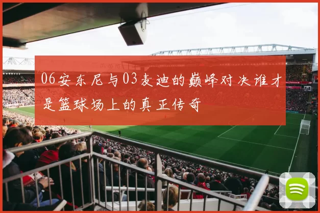 06安东尼与03麦迪的巅峰对决谁才是篮球场上的真正传奇