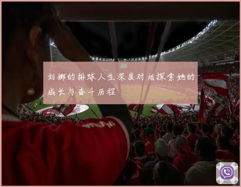 刘娜的排球人生深度对话探索她的成长与奋斗历程