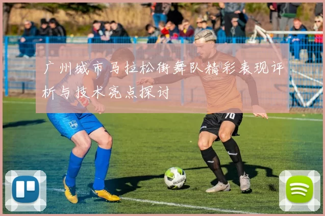 广州城市马拉松街舞队精彩表现评析与技术亮点探讨
