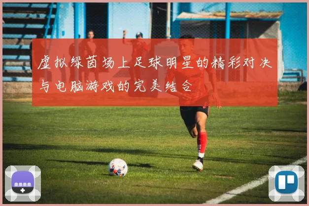虚拟绿茵场上足球明星的精彩对决与电脑游戏的完美结合
