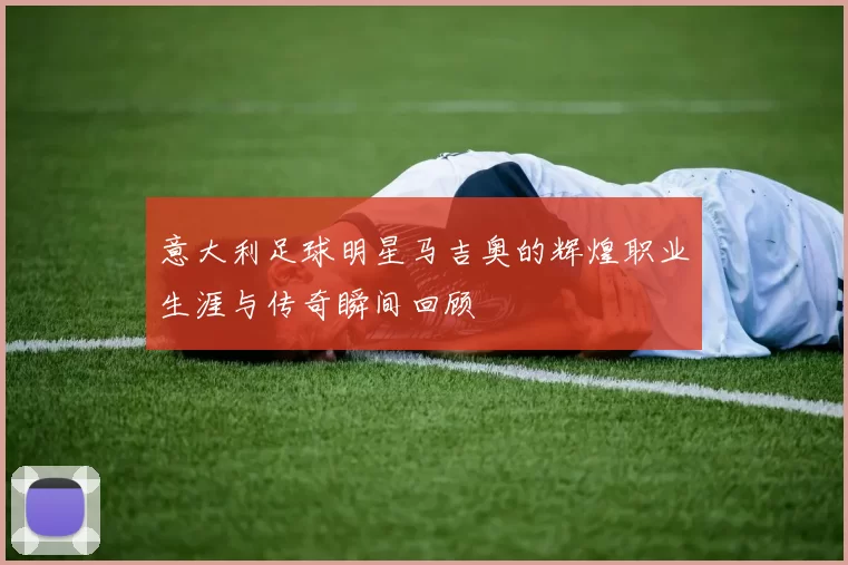 意大利足球明星马吉奥的辉煌职业生涯与传奇瞬间回顾